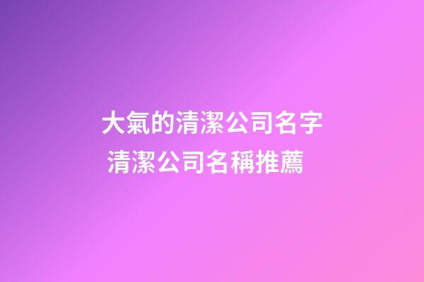 大氣的清潔公司名字 清潔公司名稱推薦-第1張-公司起名-玄機派